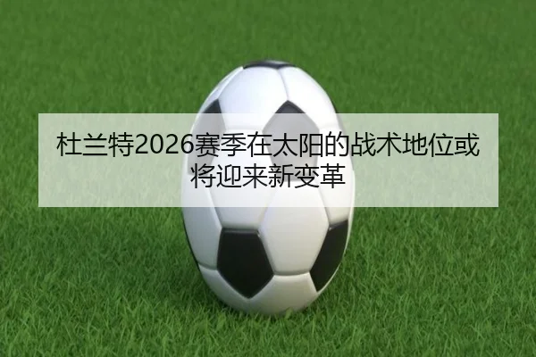 杜兰特2026赛季在太阳的战术地位或将迎来新变革