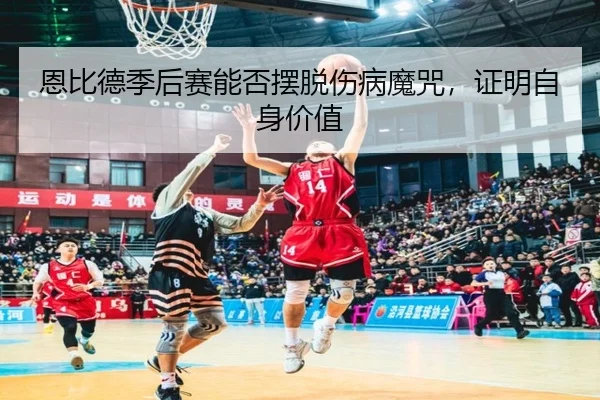 恩比德季后赛能否摆脱伤病魔咒，证明自身价值