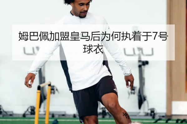 姆巴佩加盟皇马后为何执着于7号球衣
