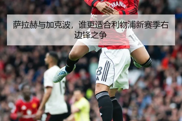 萨拉赫与加克波，谁更适合利物浦新赛季右边锋之争
