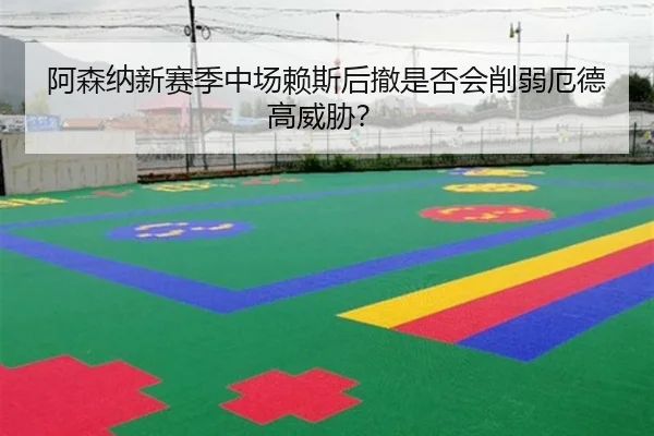 阿森纳新赛季中场赖斯后撤是否会削弱厄德高威胁？