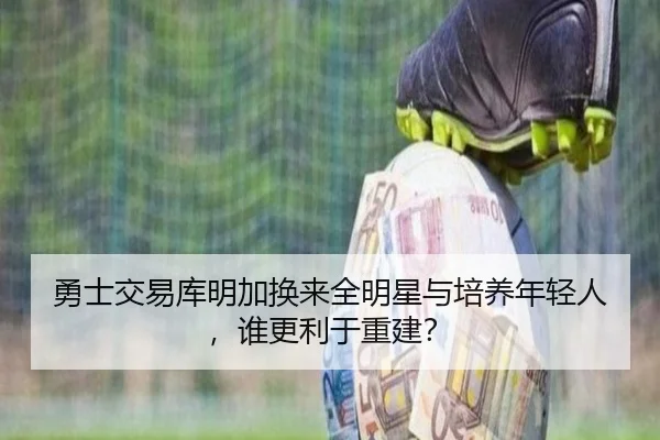 勇士交易库明加换来全明星与培养年轻人，谁更利于重建？